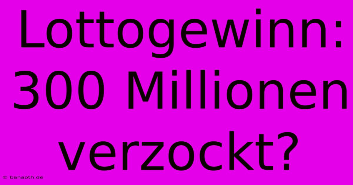 Lottogewinn: 300 Millionen Verzockt?