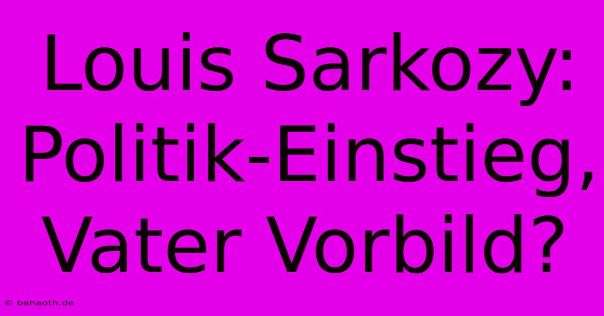 Louis Sarkozy:  Politik-Einstieg, Vater Vorbild?