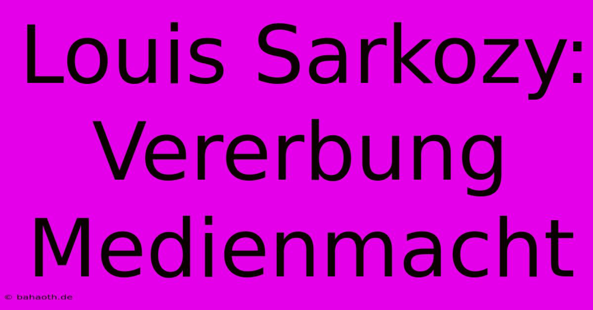 Louis Sarkozy:  Vererbung Medienmacht