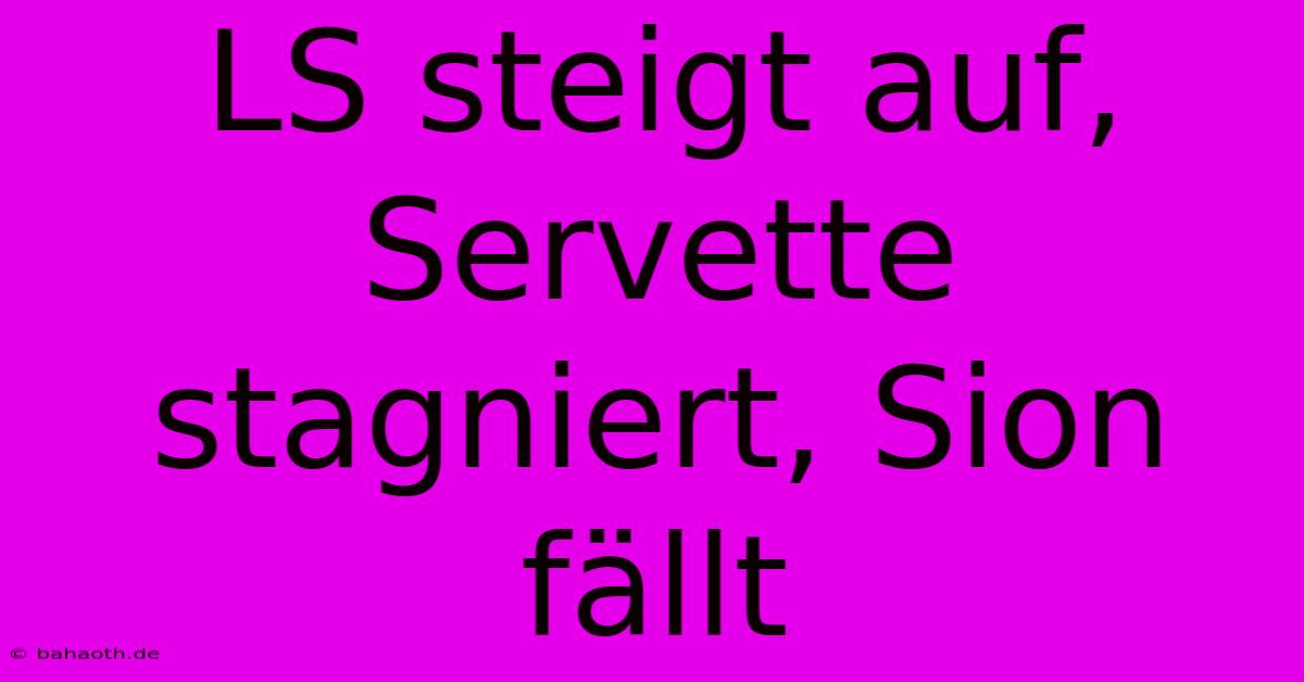 LS Steigt Auf, Servette Stagniert, Sion Fällt