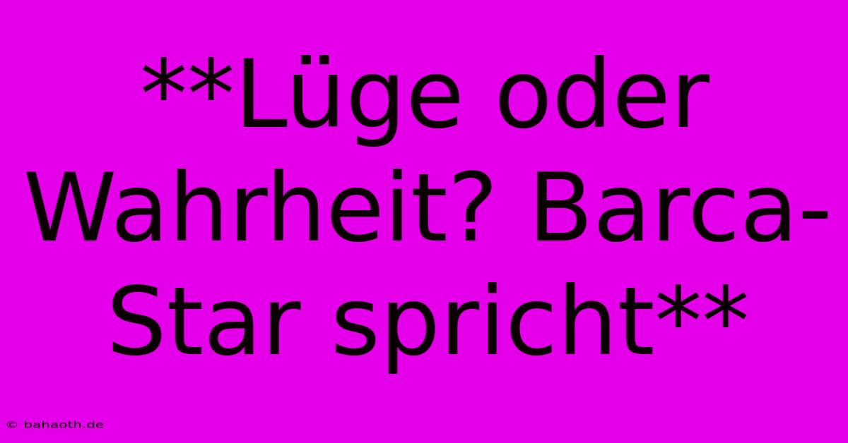 **Lüge Oder Wahrheit? Barca-Star Spricht**