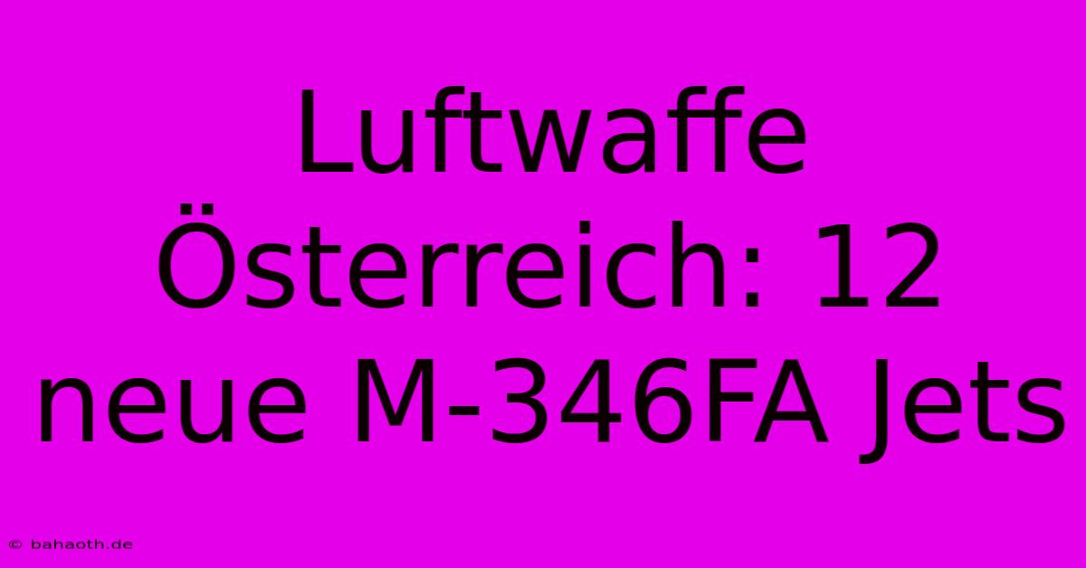 Luftwaffe Österreich: 12 Neue M-346FA Jets