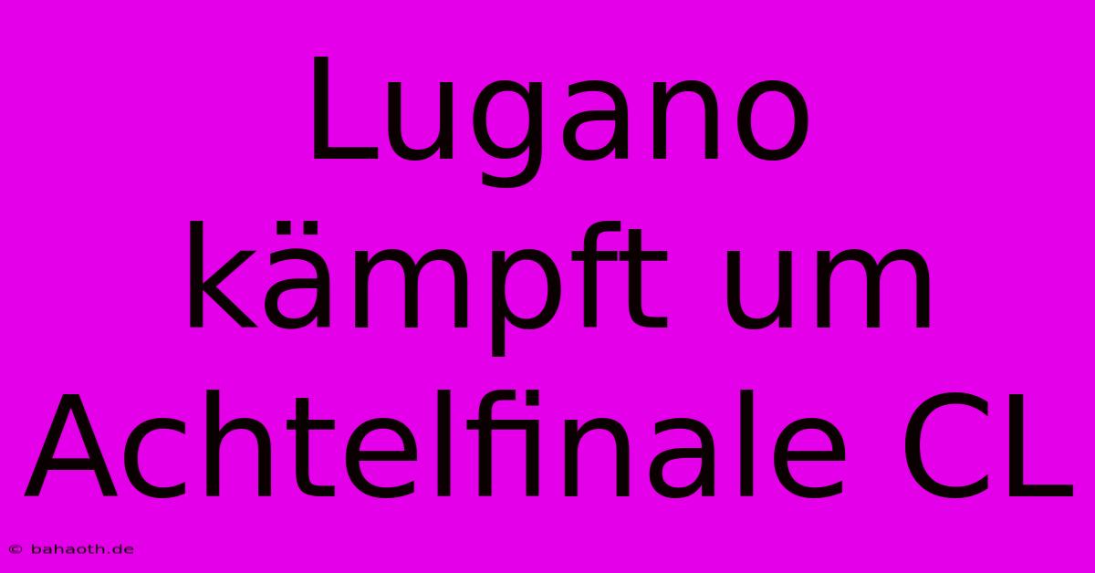 Lugano Kämpft Um Achtelfinale CL