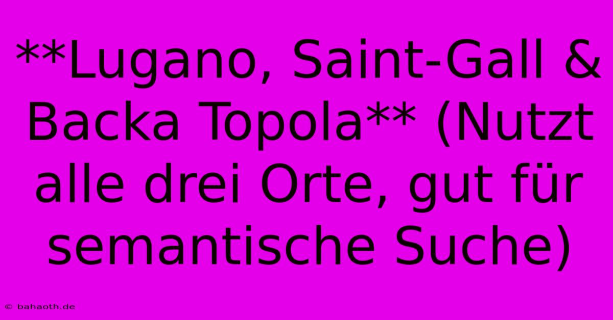 **Lugano, Saint-Gall & Backa Topola** (Nutzt Alle Drei Orte, Gut Für Semantische Suche)