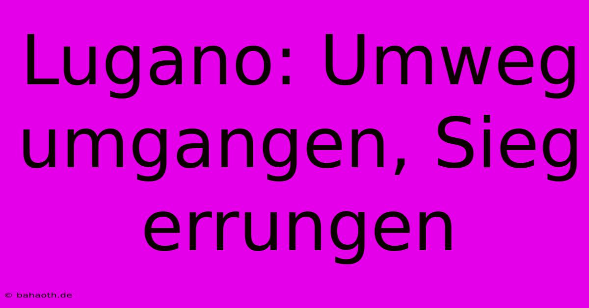 Lugano: Umweg Umgangen, Sieg Errungen