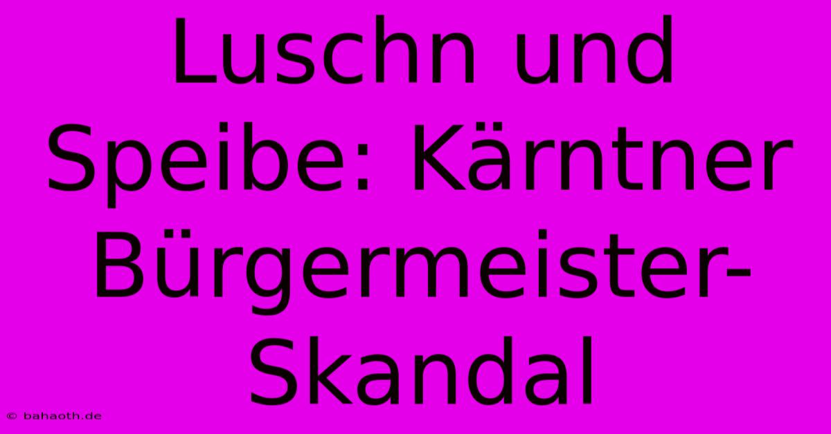 Luschn Und Speibe: Kärntner Bürgermeister-Skandal