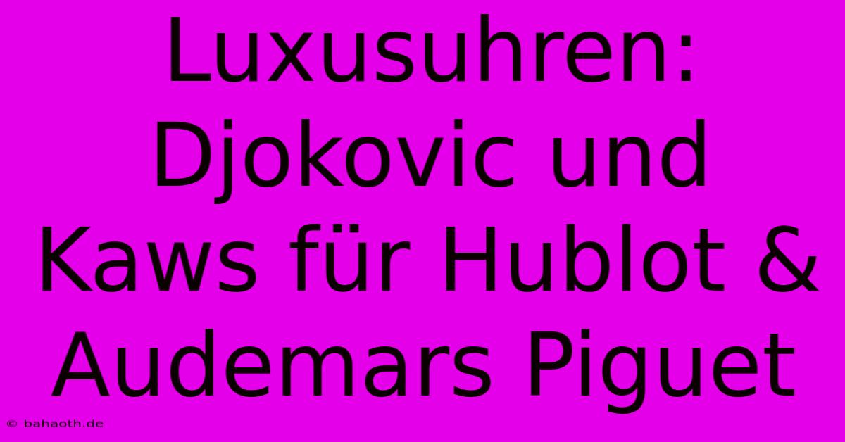 Luxusuhren: Djokovic Und Kaws Für Hublot & Audemars Piguet