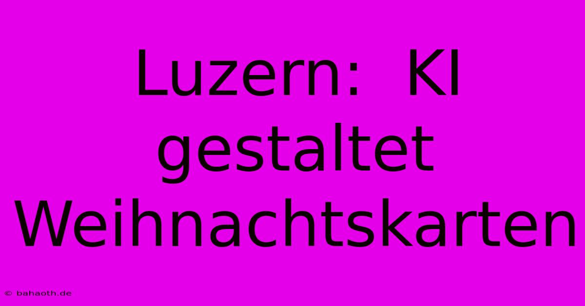 Luzern:  KI Gestaltet Weihnachtskarten