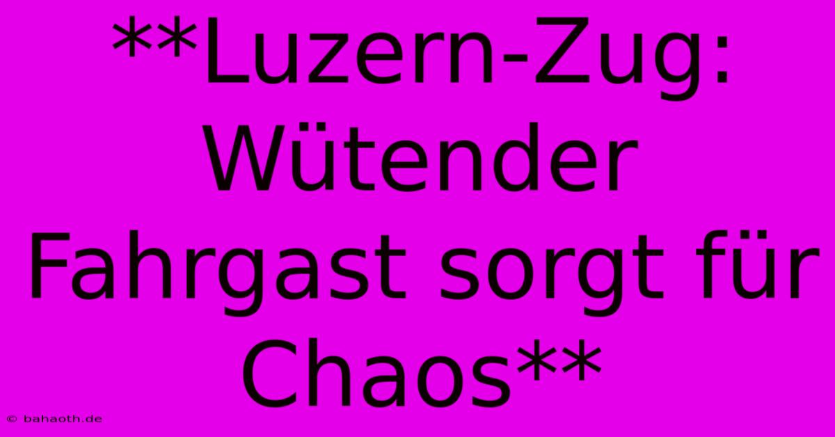 **Luzern-Zug: Wütender Fahrgast Sorgt Für Chaos**