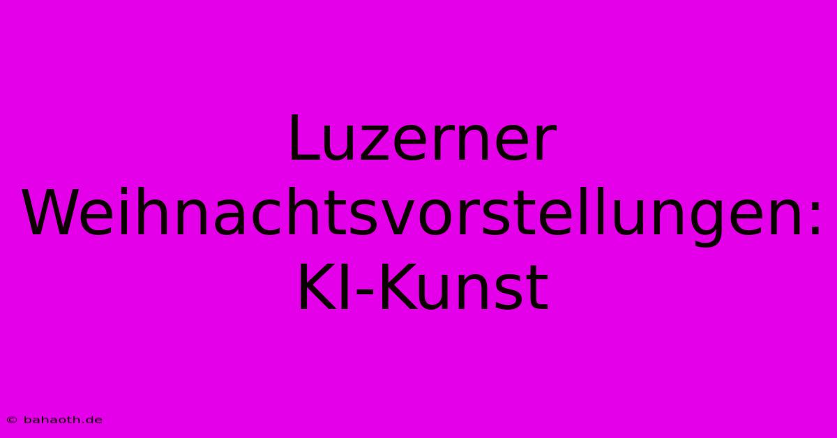 Luzerner Weihnachtsvorstellungen: KI-Kunst