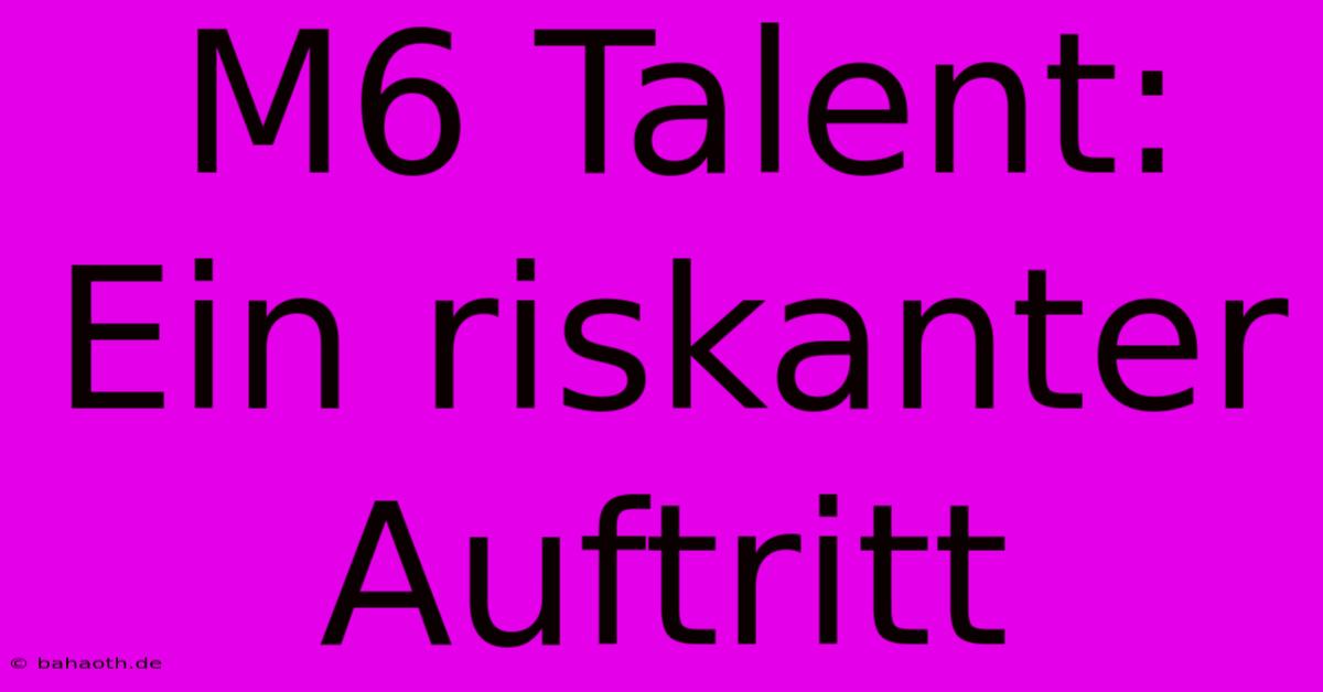 M6 Talent: Ein Riskanter Auftritt