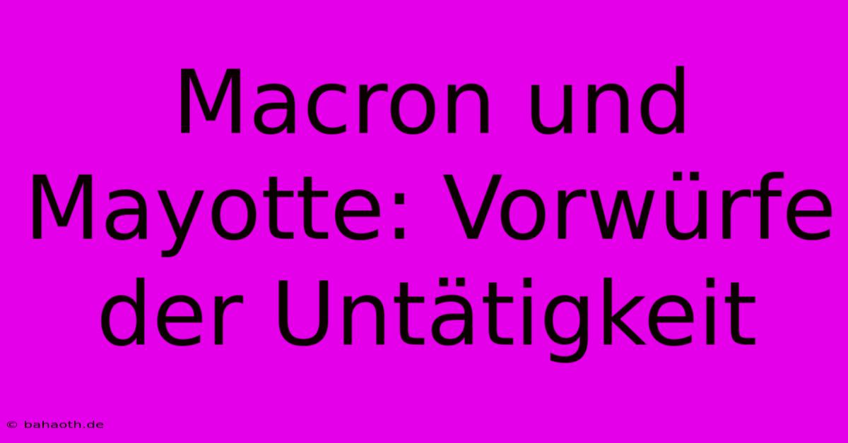 Macron Und Mayotte: Vorwürfe Der Untätigkeit