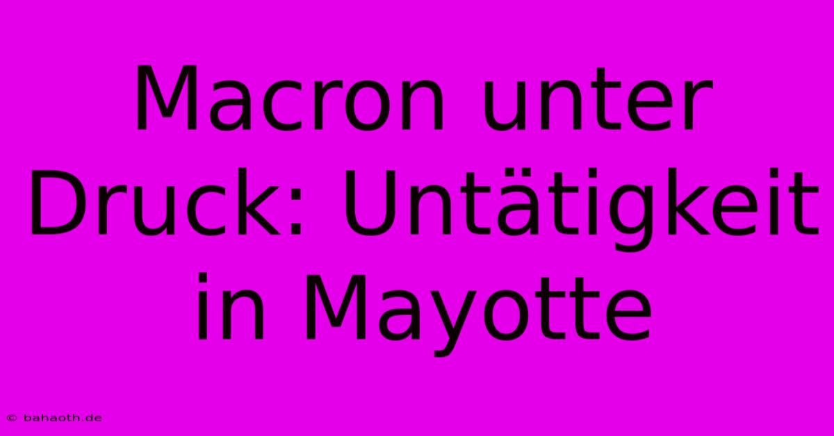 Macron Unter Druck: Untätigkeit In Mayotte