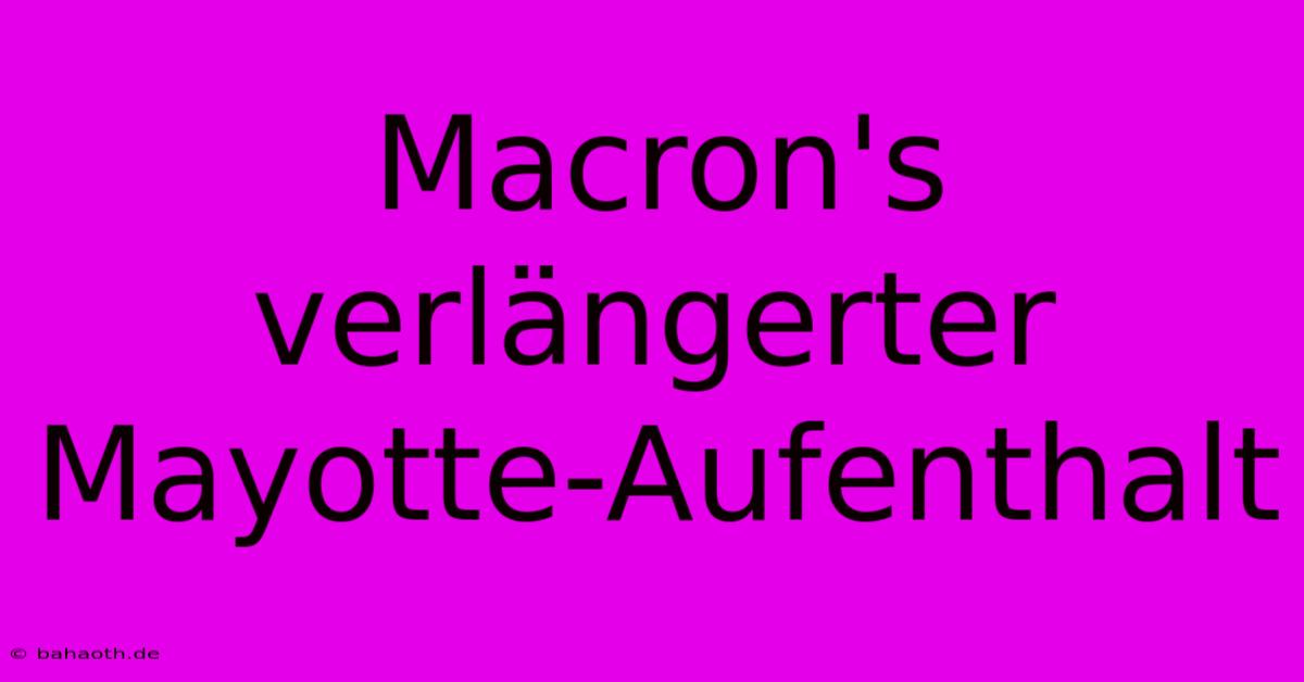 Macron's Verlängerter Mayotte-Aufenthalt