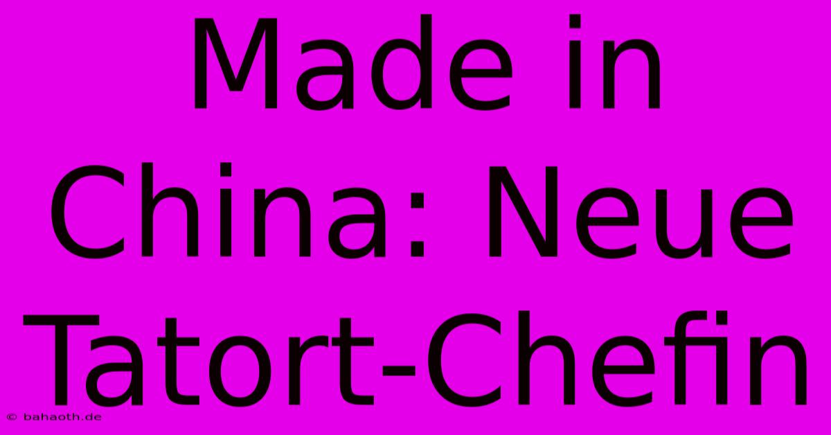 Made In China: Neue Tatort-Chefin