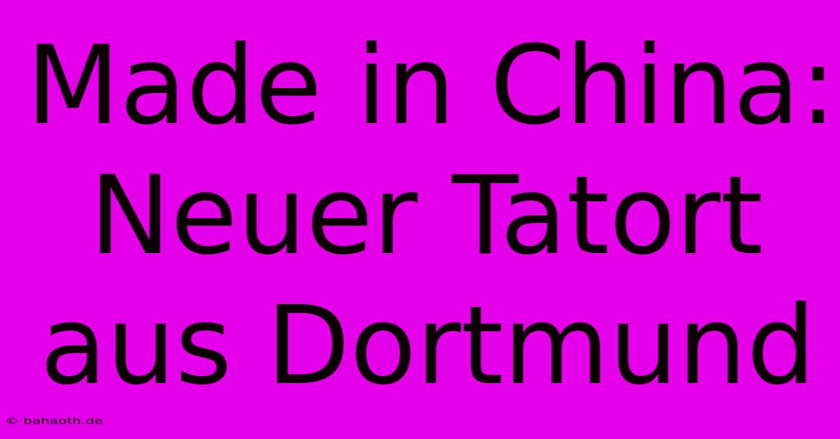 Made In China: Neuer Tatort Aus Dortmund