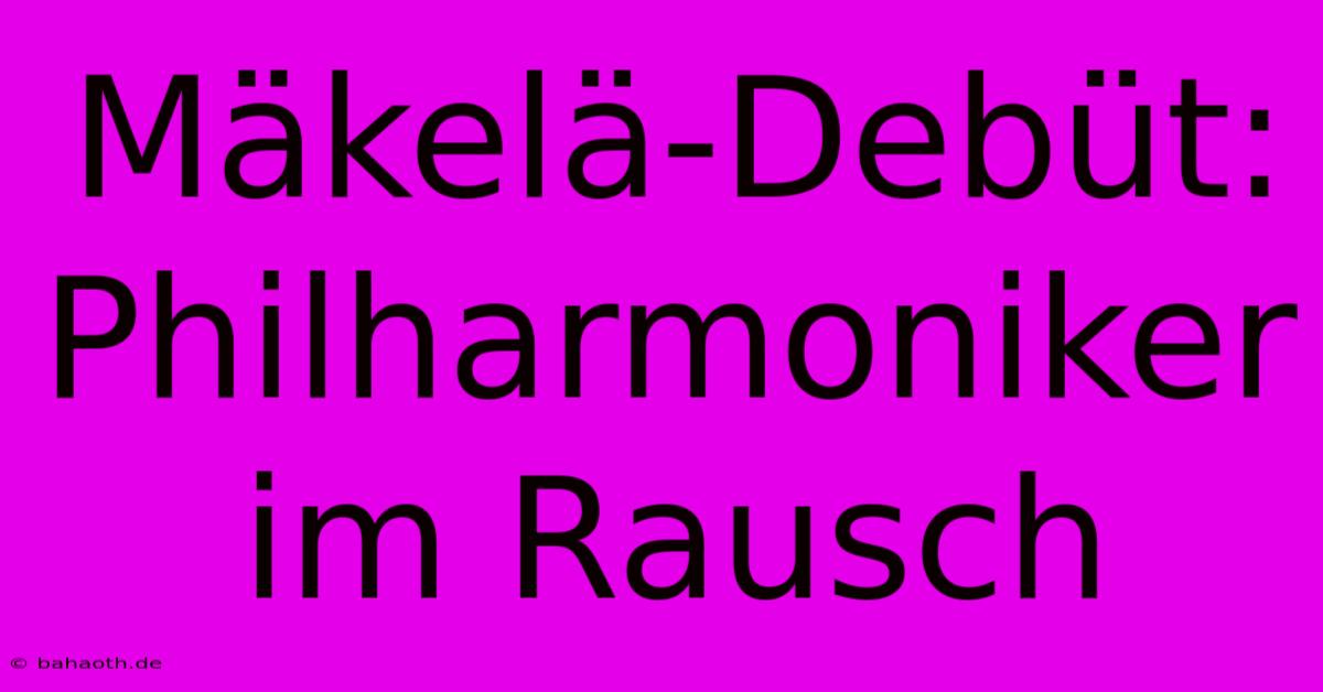 Mäkelä-Debüt: Philharmoniker Im Rausch