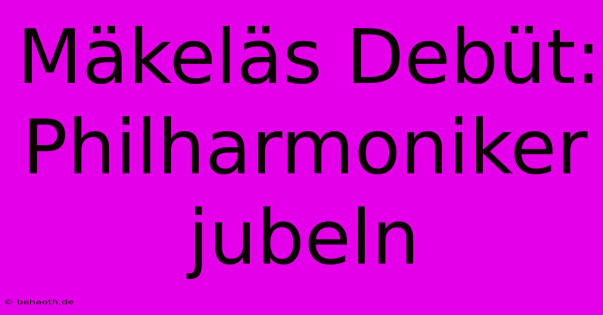 Mäkeläs Debüt: Philharmoniker Jubeln