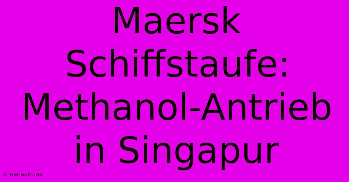 Maersk Schiffstaufe: Methanol-Antrieb In Singapur