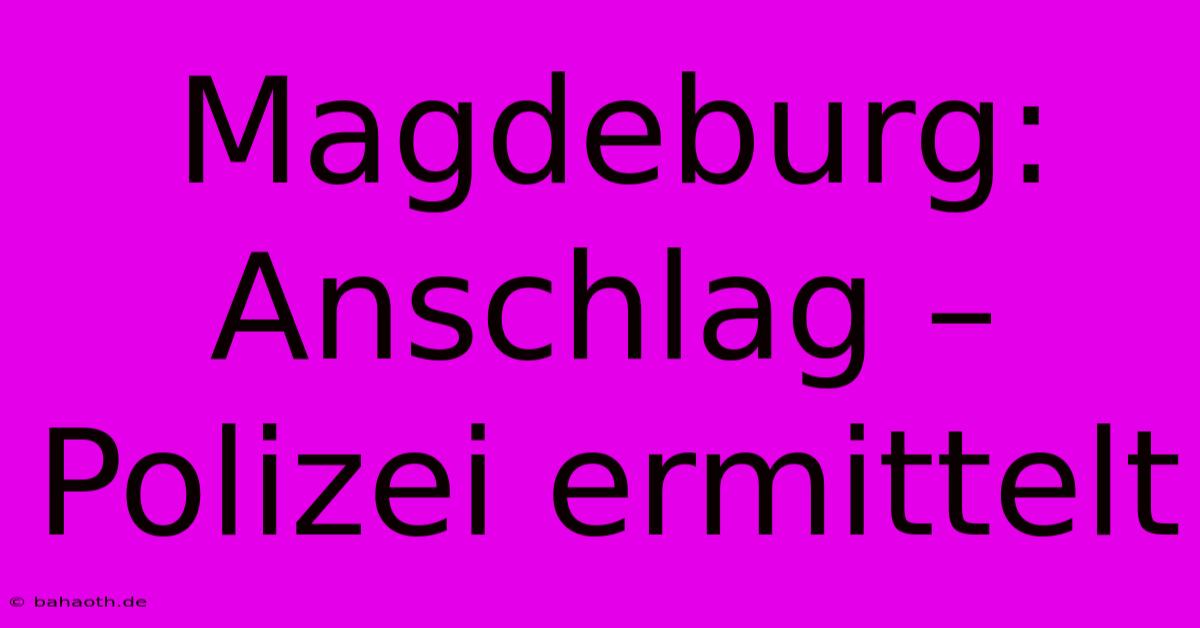 Magdeburg: Anschlag – Polizei Ermittelt