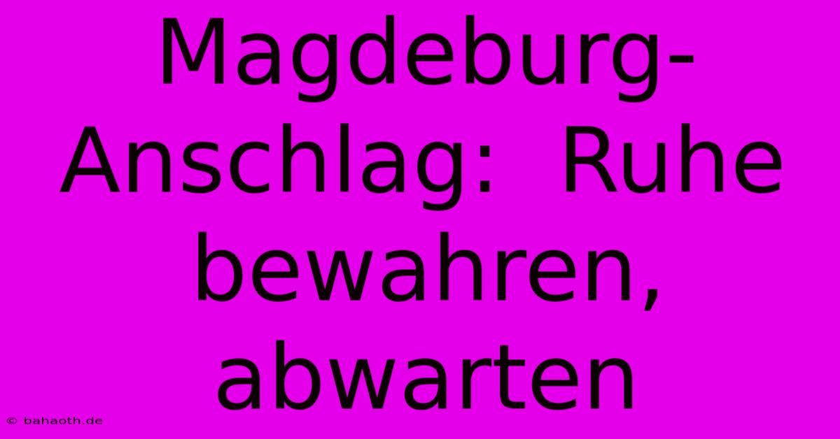 Magdeburg-Anschlag:  Ruhe Bewahren, Abwarten