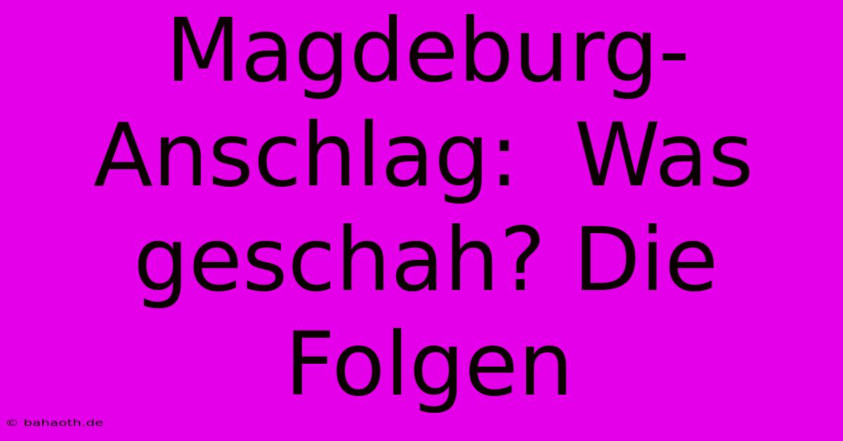 Magdeburg-Anschlag:  Was Geschah? Die Folgen