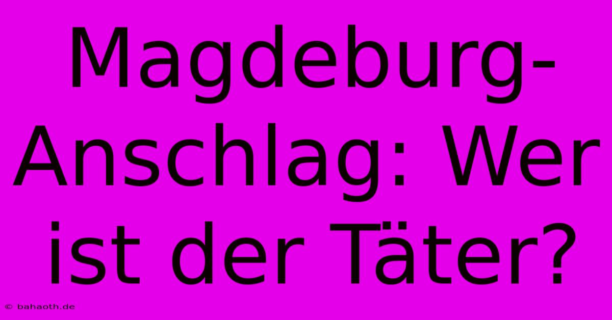 Magdeburg-Anschlag: Wer Ist Der Täter?