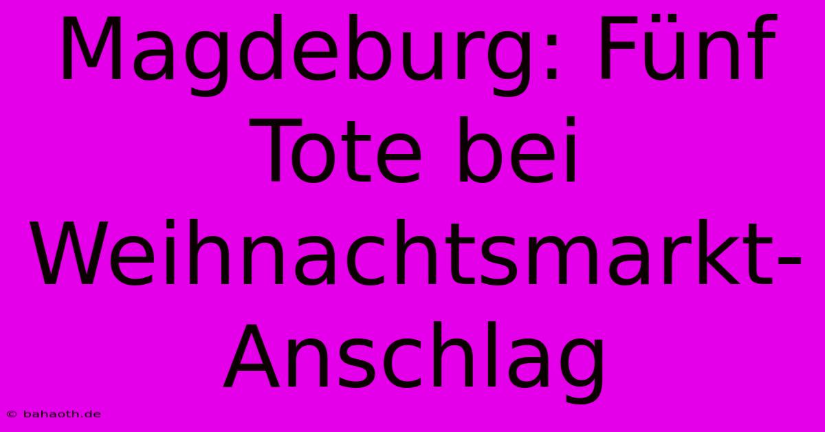 Magdeburg: Fünf Tote Bei Weihnachtsmarkt-Anschlag