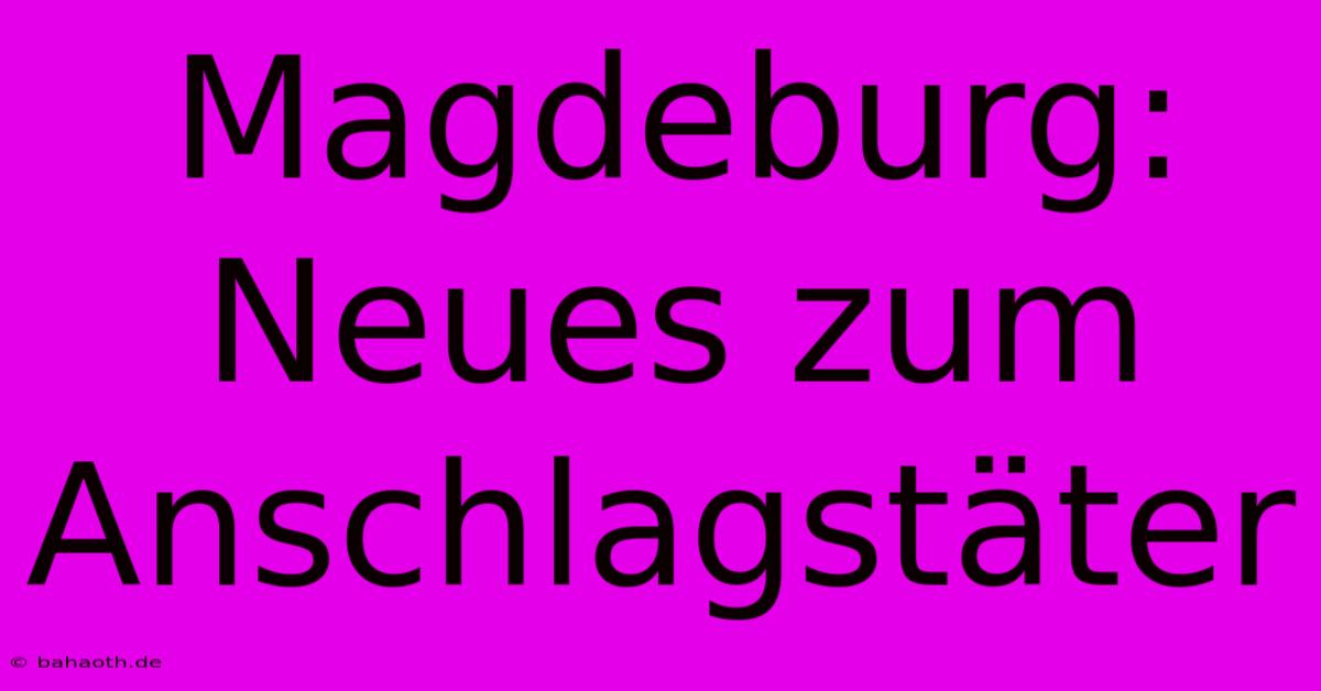 Magdeburg: Neues Zum Anschlagstäter