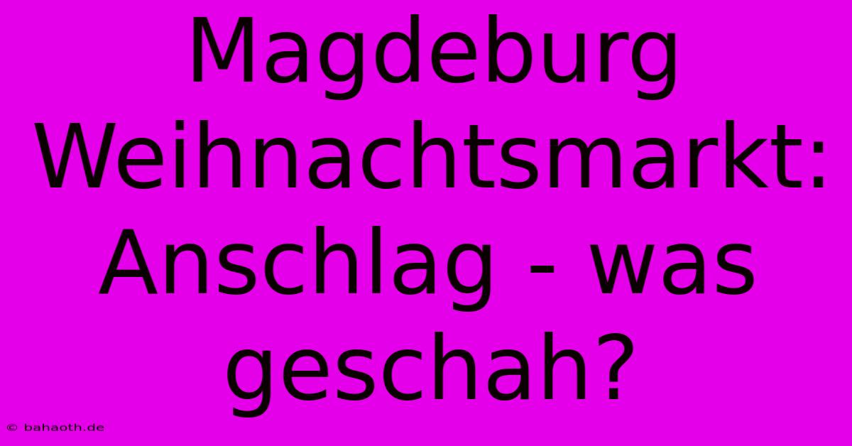 Magdeburg Weihnachtsmarkt: Anschlag - Was Geschah?