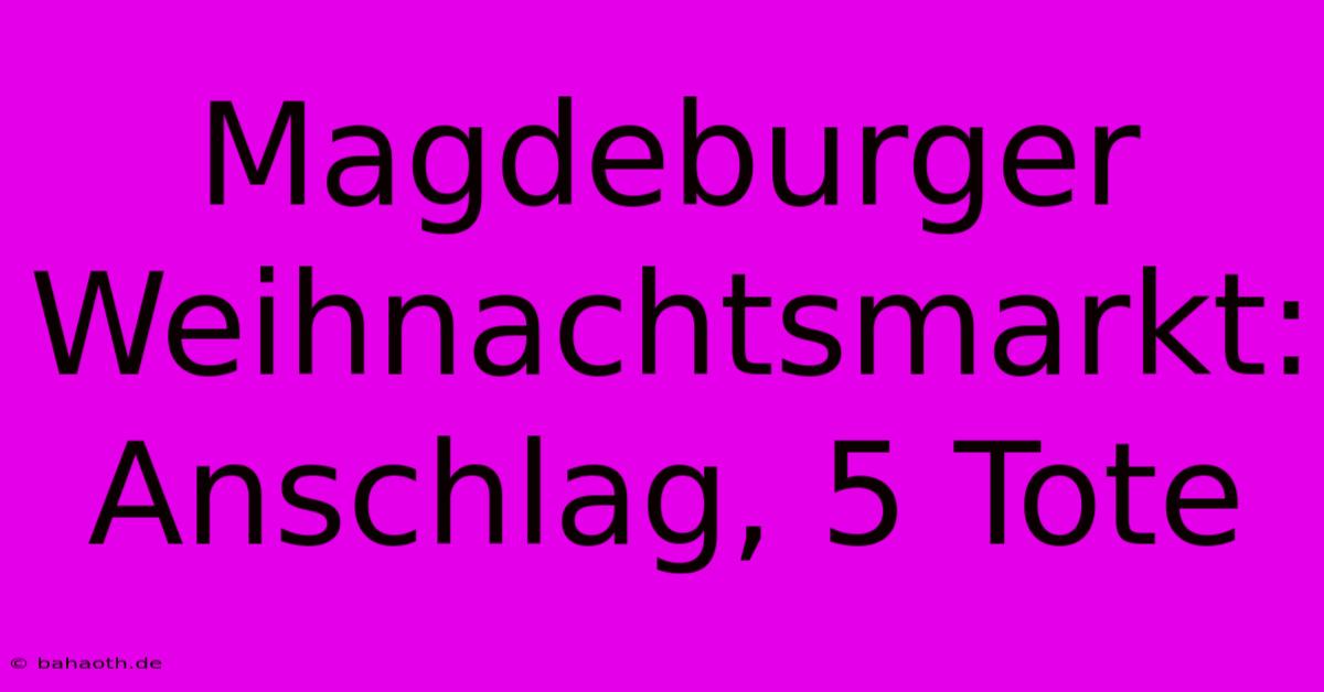 Magdeburger Weihnachtsmarkt: Anschlag, 5 Tote