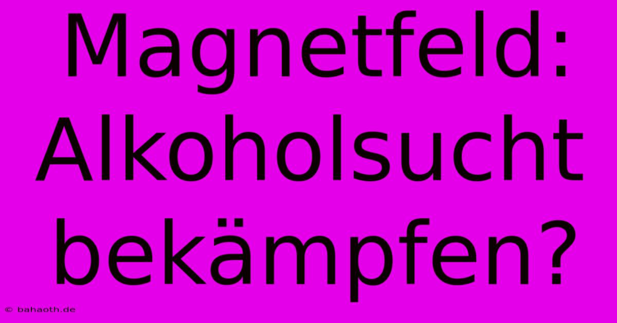 Magnetfeld: Alkoholsucht Bekämpfen?