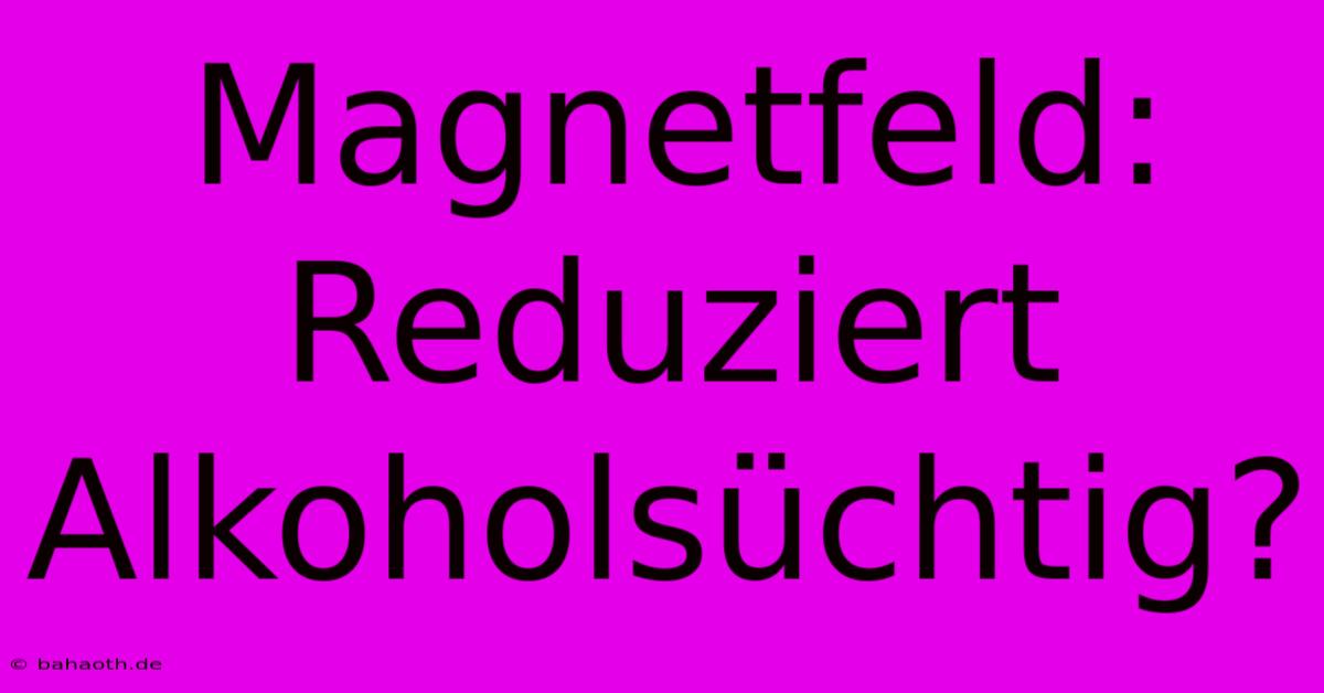 Magnetfeld: Reduziert Alkoholsüchtig?