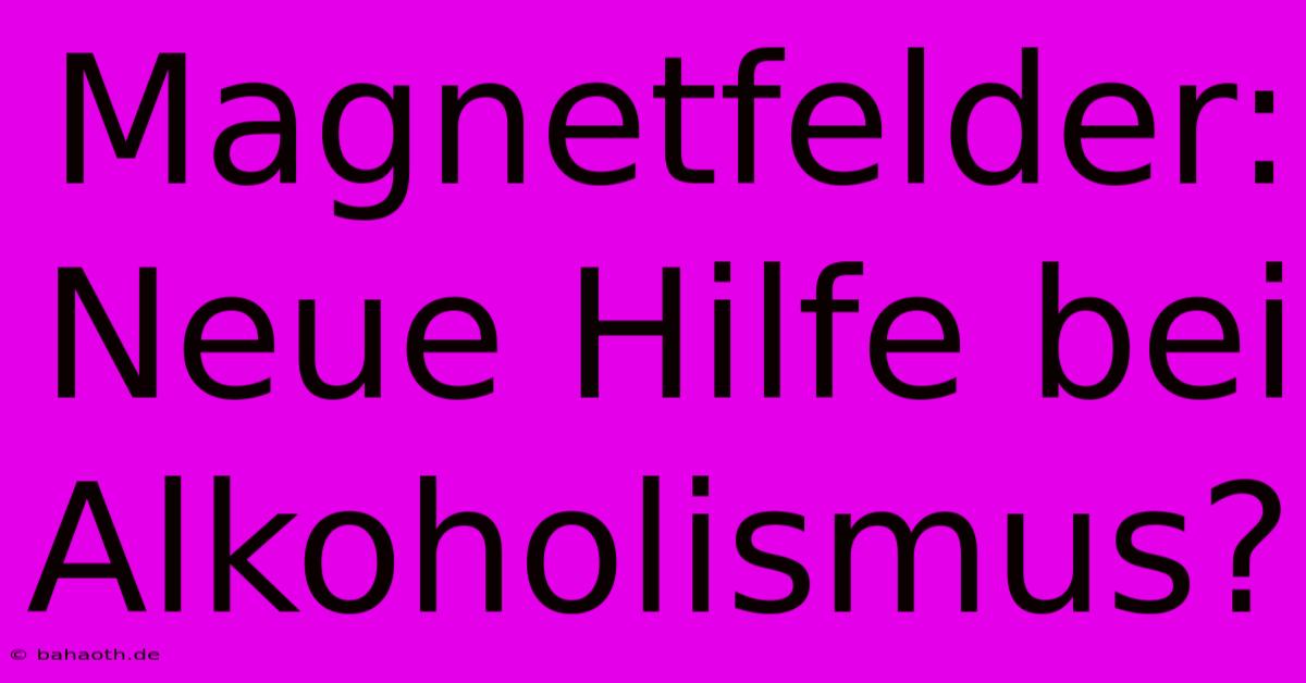 Magnetfelder: Neue Hilfe Bei Alkoholismus?