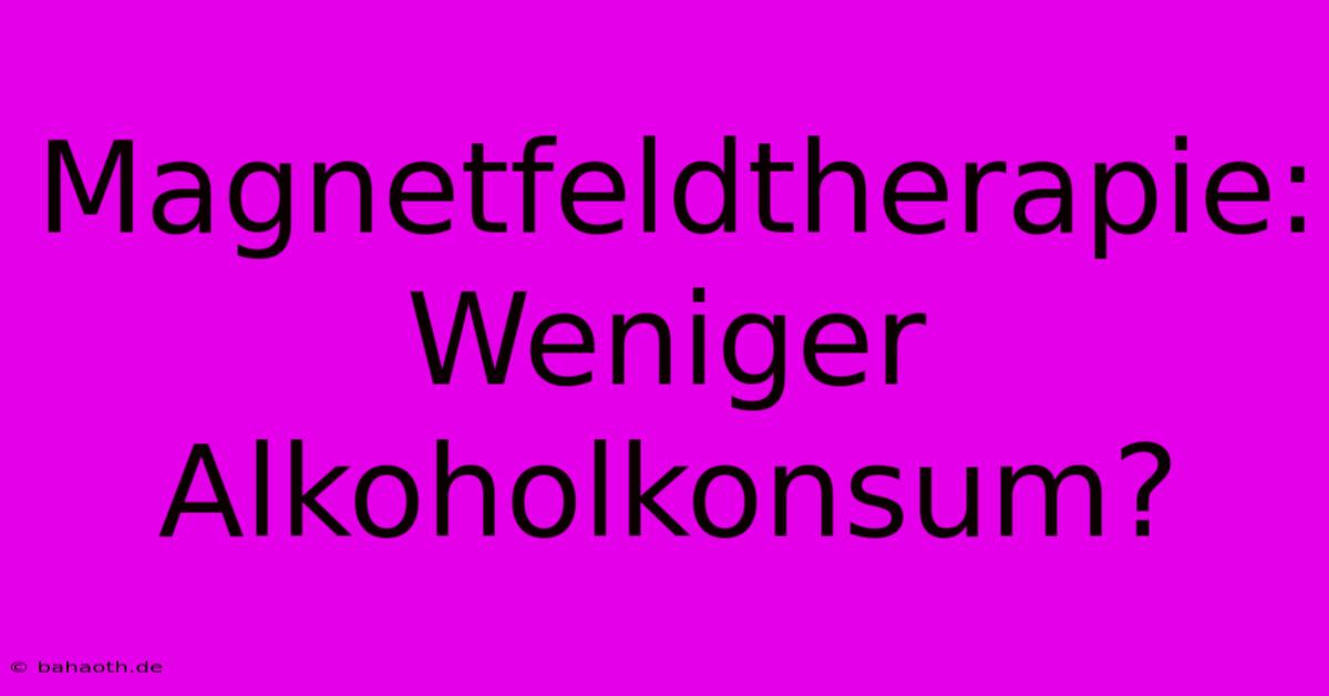 Magnetfeldtherapie: Weniger Alkoholkonsum?