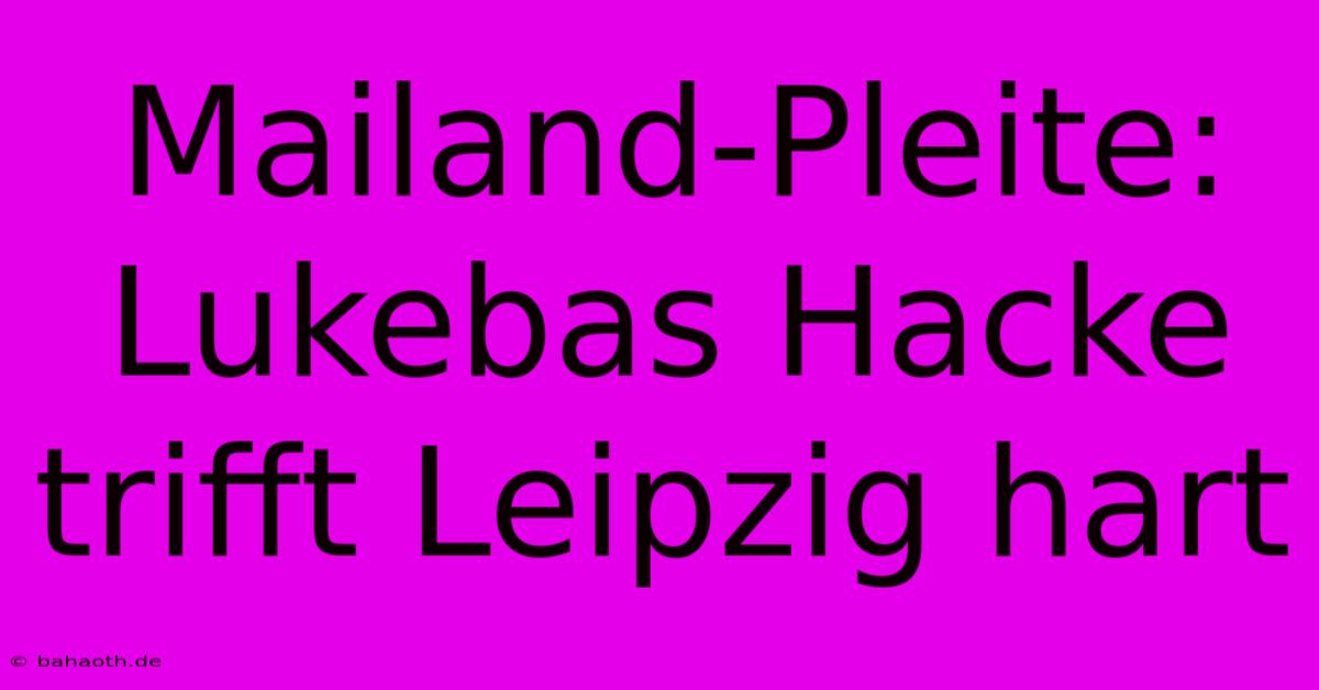 Mailand-Pleite: Lukebas Hacke Trifft Leipzig Hart