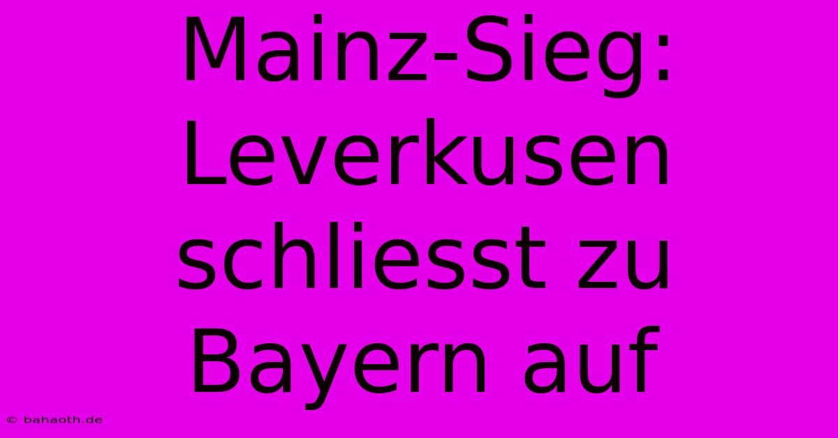 Mainz-Sieg: Leverkusen Schliesst Zu Bayern Auf