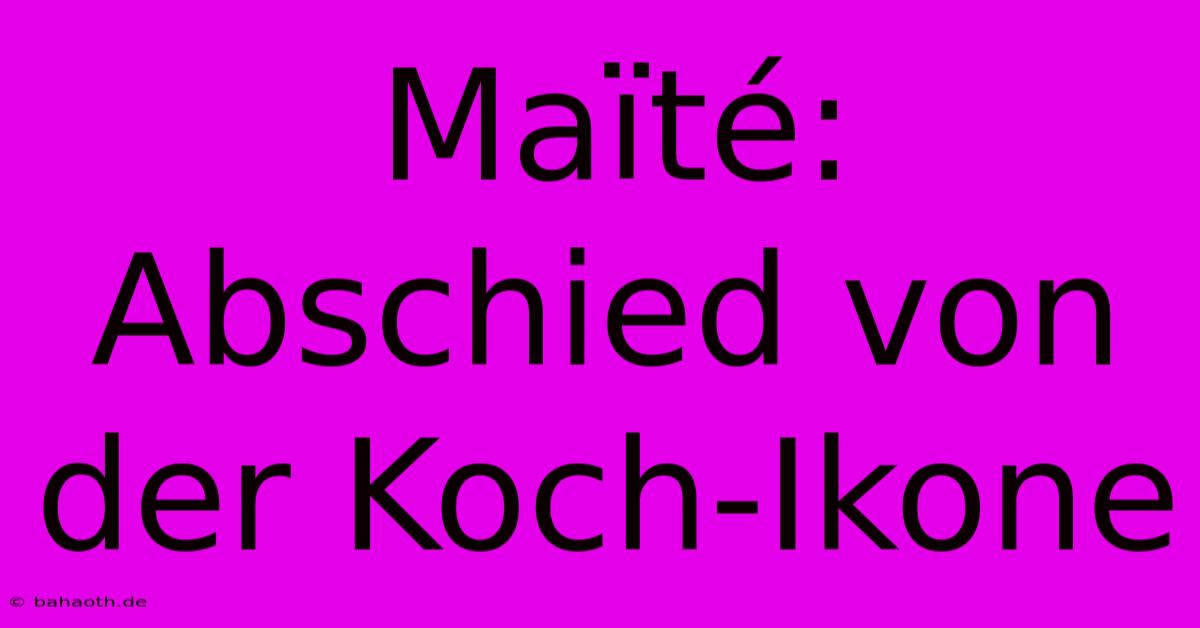 Maïté: Abschied Von Der Koch-Ikone