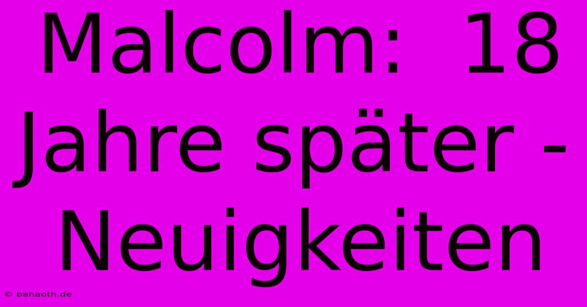 Malcolm:  18 Jahre Später - Neuigkeiten