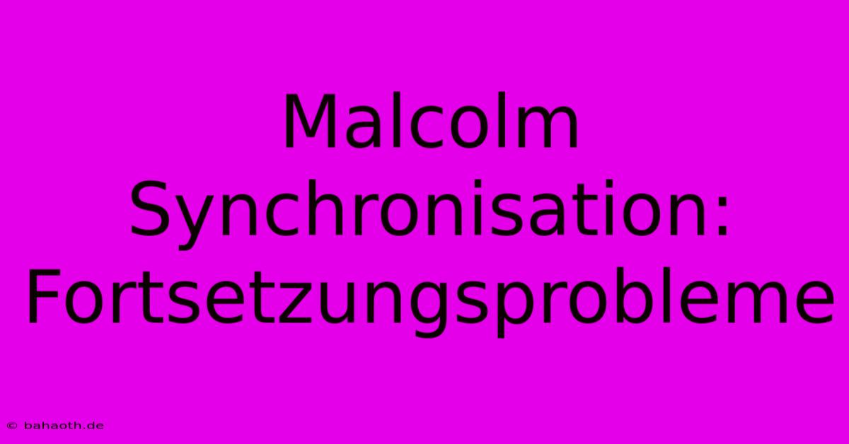 Malcolm Synchronisation: Fortsetzungsprobleme