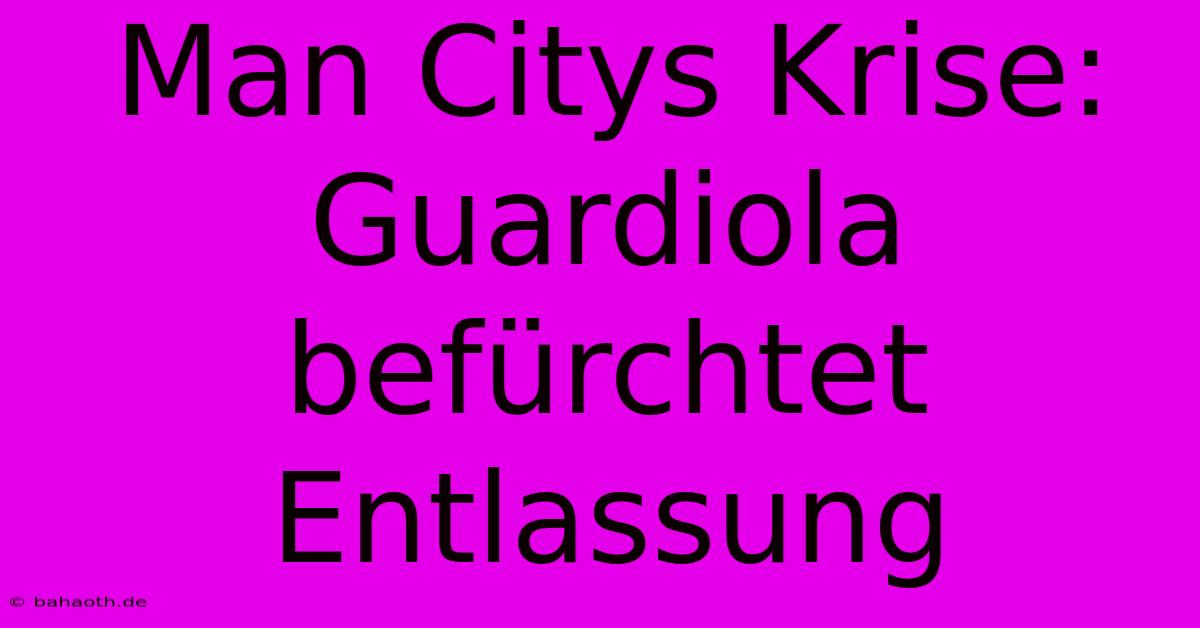 Man Citys Krise: Guardiola Befürchtet Entlassung