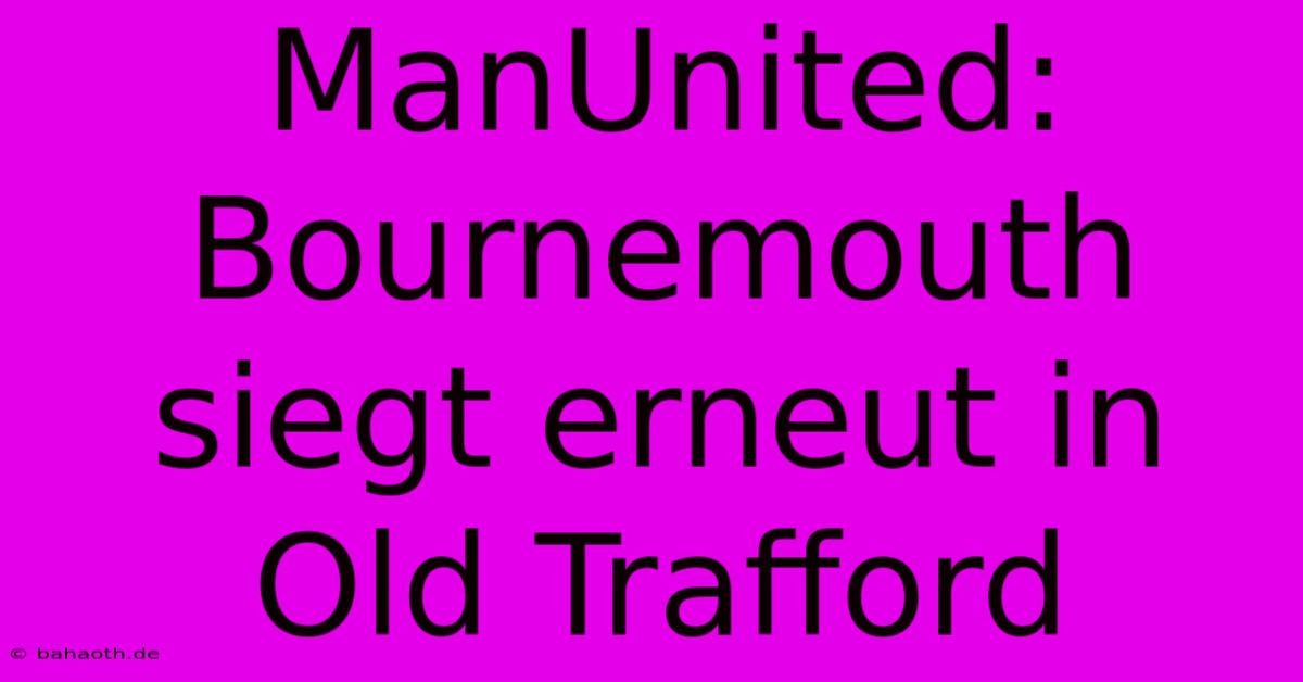 ManUnited: Bournemouth Siegt Erneut In Old Trafford