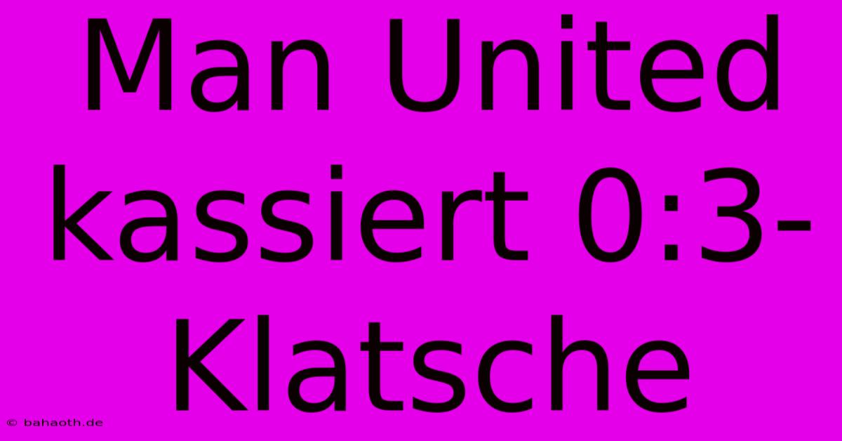 Man United Kassiert 0:3-Klatsche