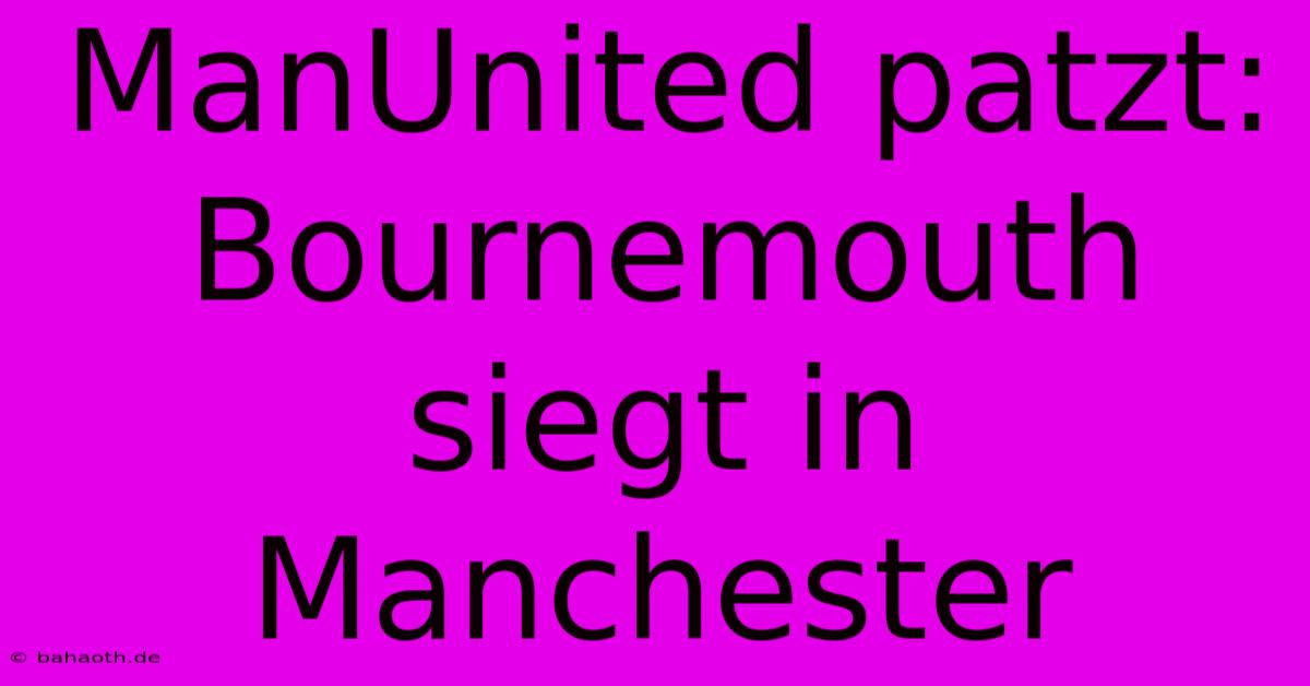 ManUnited Patzt: Bournemouth Siegt In Manchester