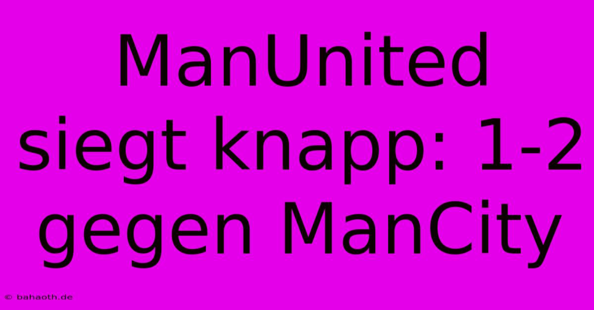 ManUnited Siegt Knapp: 1-2 Gegen ManCity