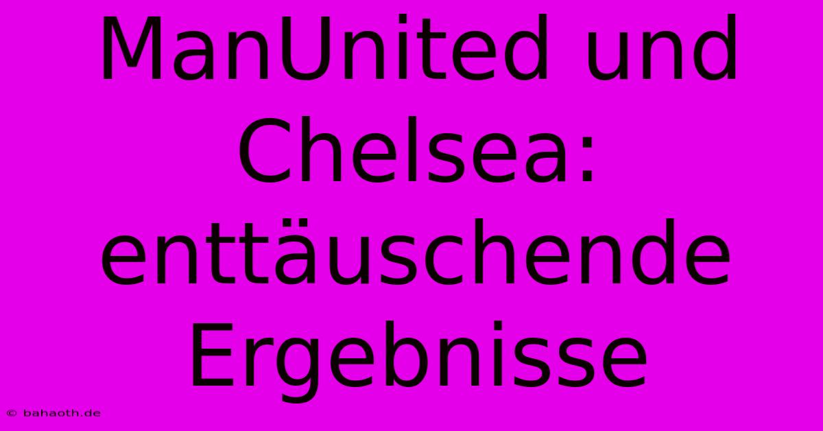 ManUnited Und Chelsea: Enttäuschende Ergebnisse