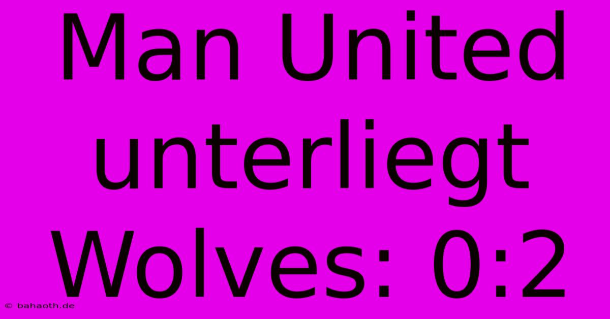 Man United Unterliegt Wolves: 0:2