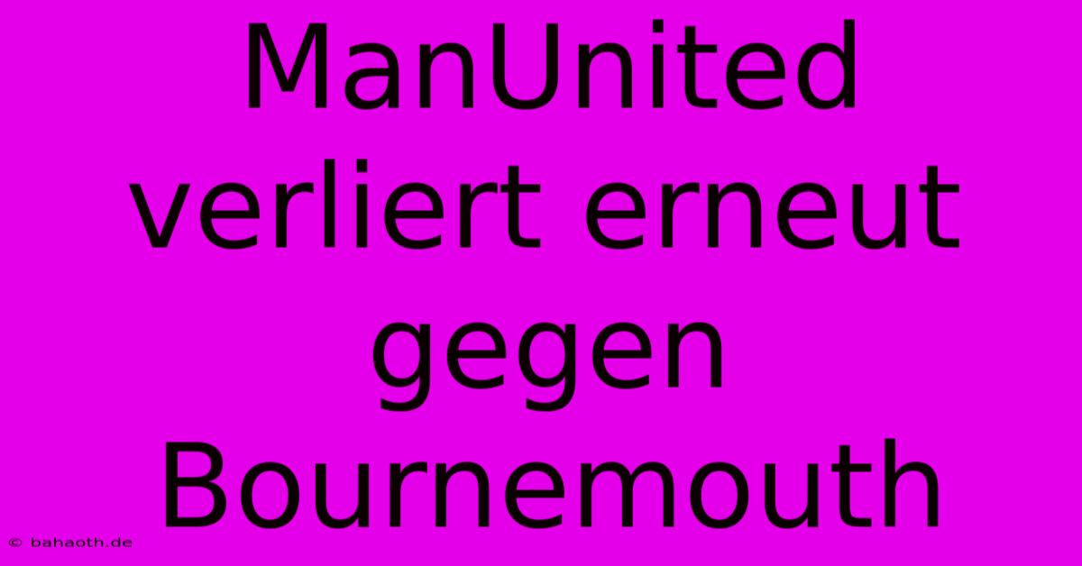 ManUnited Verliert Erneut Gegen Bournemouth