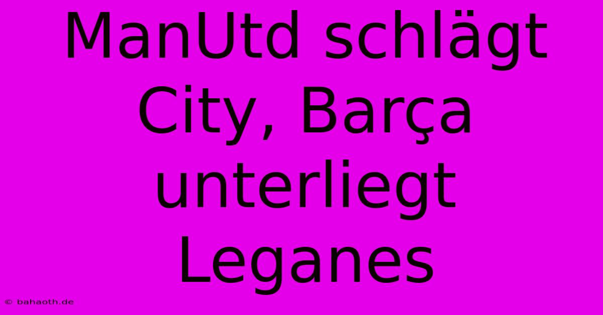 ManUtd Schlägt City, Barça Unterliegt Leganes