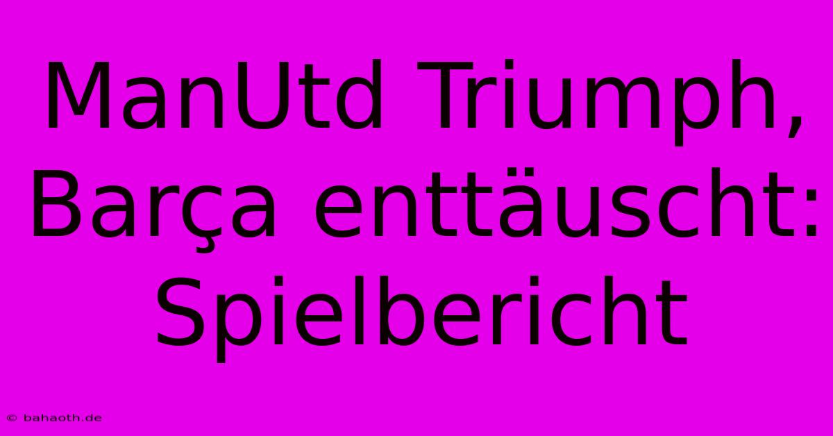 ManUtd Triumph, Barça Enttäuscht: Spielbericht